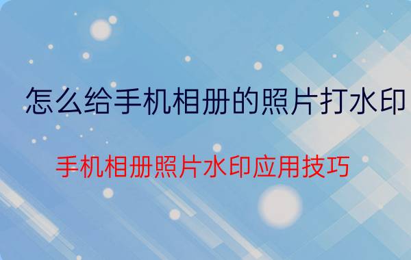 怎么给手机相册的照片打水印 手机相册照片水印应用技巧